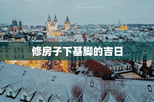 修房子下基脚的吉日