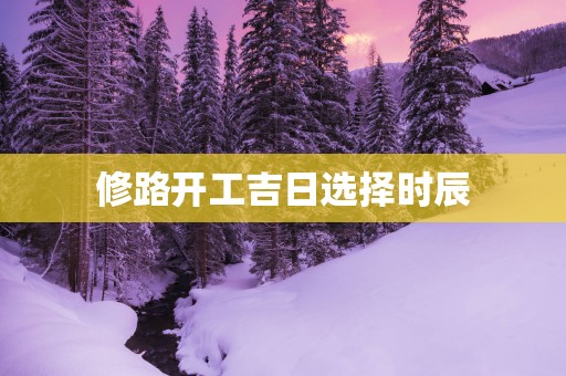 修路开工吉日选择时辰