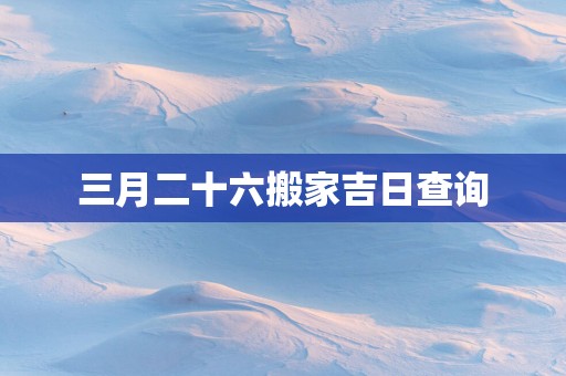 三月二十六搬家吉日查询