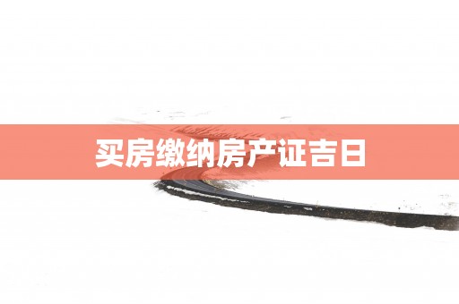 买房缴纳房产证吉日