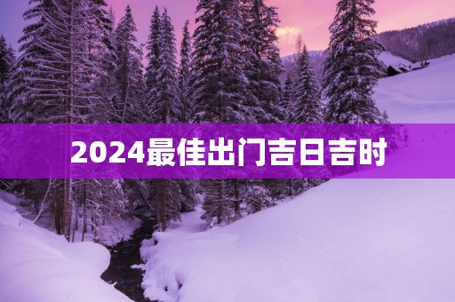 2025最佳出门吉日吉时