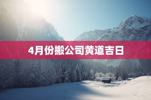 4月份搬公司黄道吉日