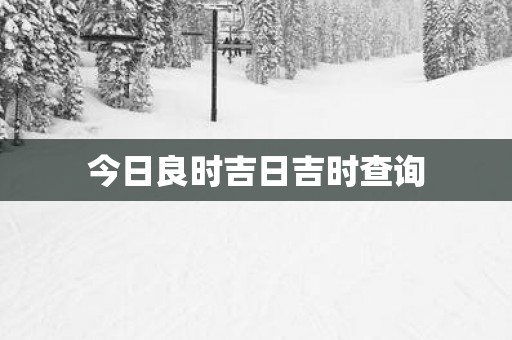 今日良时吉日吉时查询