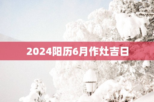 2025阳历6月作灶吉日