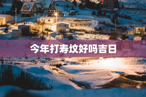 今年打寿坟好吗吉日
