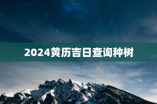 2025黄历吉日查询种树