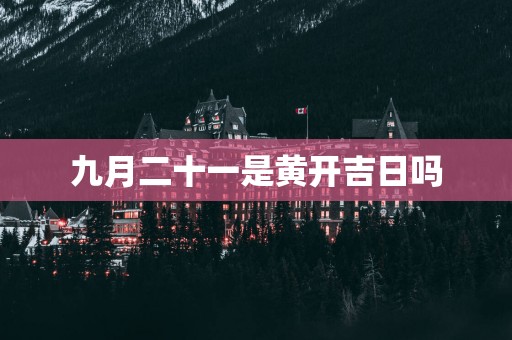 九月二十一是黄开吉日吗