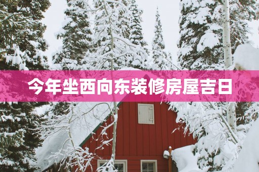 今年坐西向东装修房屋吉日