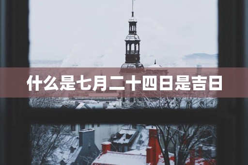 什么是七月二十四日是吉日