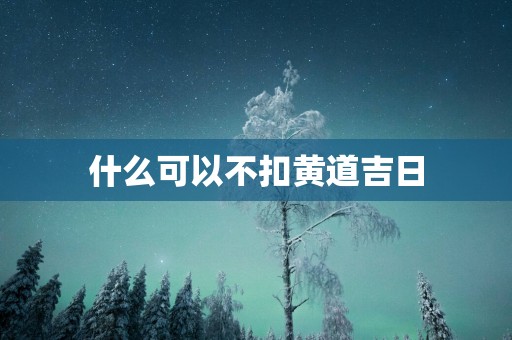 什么可以不扣黄道吉日