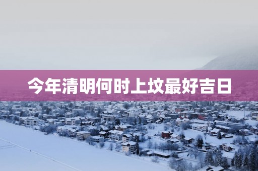 今年清明何时上坟最好吉日