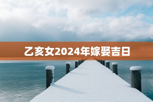 乙亥女2025年嫁娶吉日