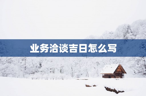 业务洽谈吉日怎么写