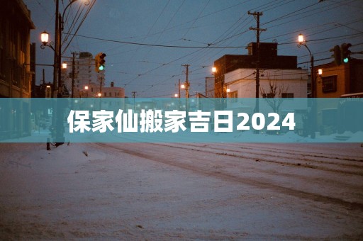 保家仙搬家吉日2025