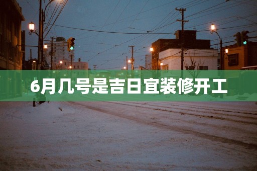 6月几号是吉日宜装修开工