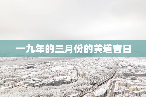 一九年的三月份的黄道吉日