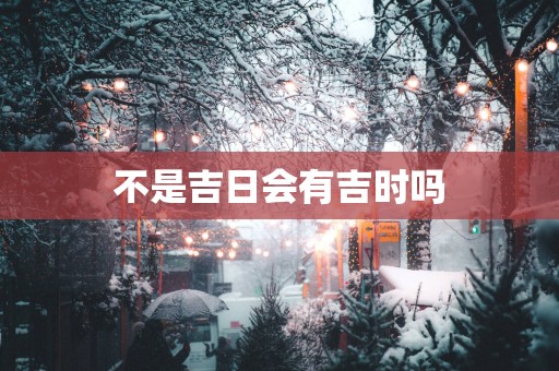 不是吉日会有吉时吗