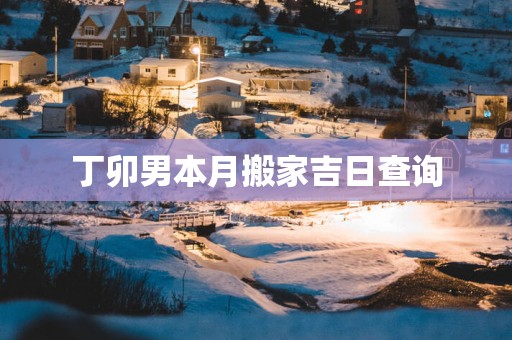 丁卯男本月搬家吉日查询