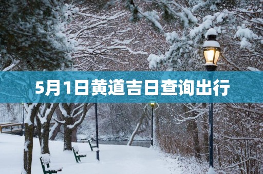 5月1日黄道吉日查询出行 5月1日黄道吉日查询出行