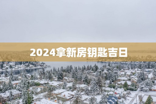 2025拿新房钥匙吉日