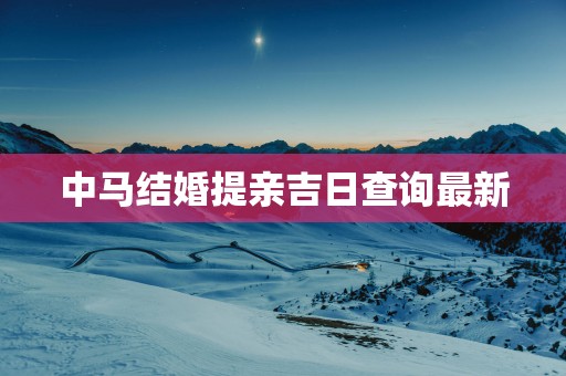 中马结婚提亲吉日查询最新