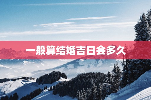 一般算结婚吉日会多久