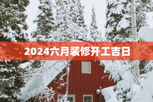 2025六月装修开工吉日