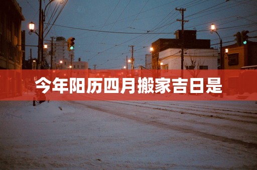 今年阳历四月搬家吉日是