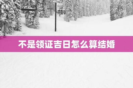 不是领证吉日怎么算结婚