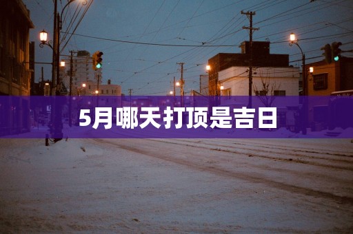 5月哪天打顶是吉日