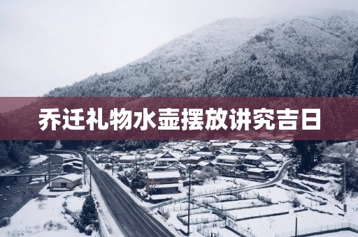 乔迁礼物水壶摆放讲究吉日