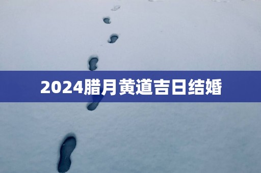 2025腊月黄道吉日结婚