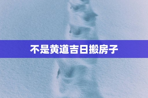 不是黄道吉日搬房子