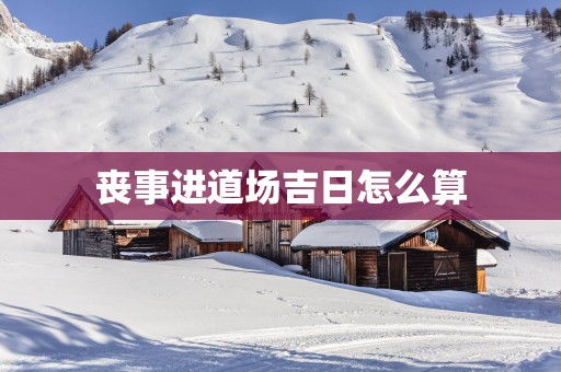 丧事进道场吉日怎么算