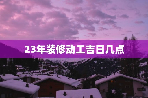 23年装修动工吉日几点