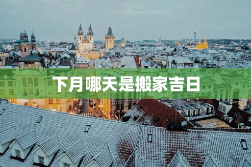 下月哪天是搬家吉日