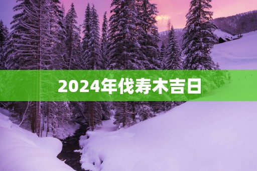 2025年伐寿木吉日