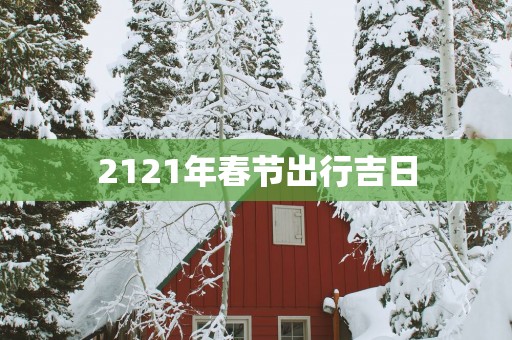 2121年春节出行吉日