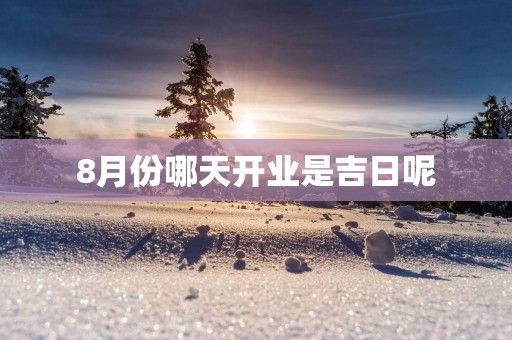 8月份哪天开业是吉日呢