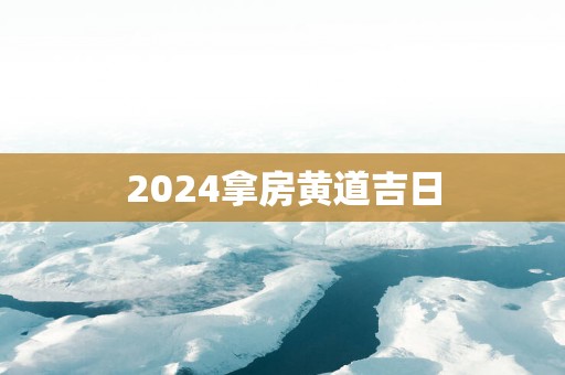 2025拿房黄道吉日