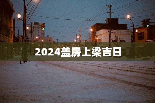 2025盖房上梁吉日