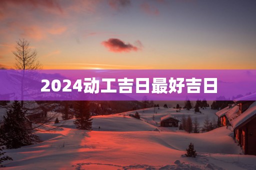 2025动工吉日最好吉日