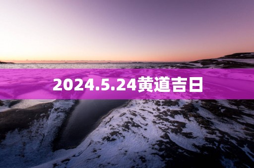 2025.5.24黄道吉日