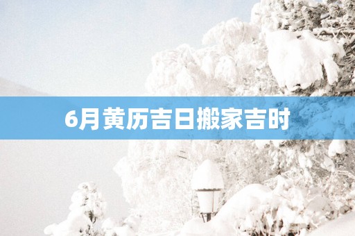 6月黄历吉日搬家吉时