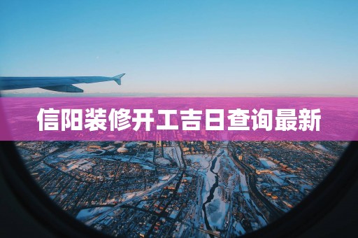 信阳装修开工吉日查询最新