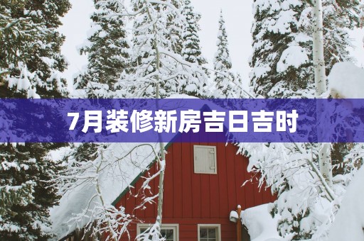 7月装修新房吉日吉时