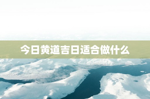 今日黄道吉日适合做什么