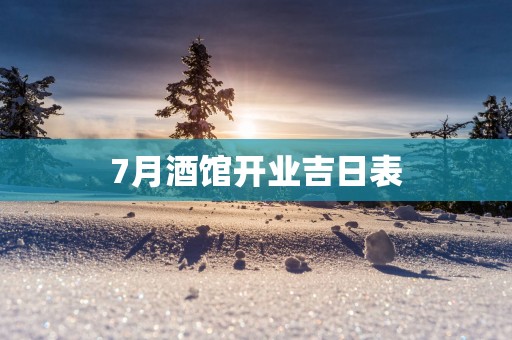 7月酒馆开业吉日表