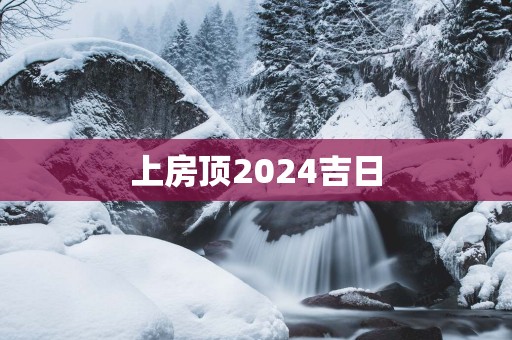 上房顶2025吉日