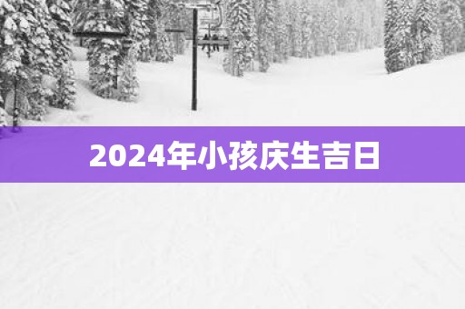 2025年小孩庆生吉日 2025年小孩庆生吉日